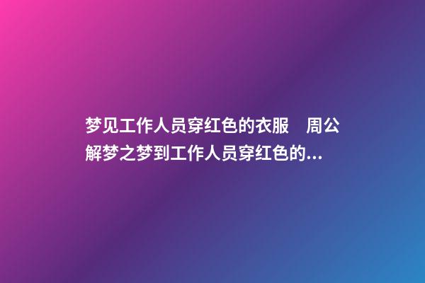 梦见工作人员穿红色的衣服　周公解梦之梦到工作人员穿红色的衣服